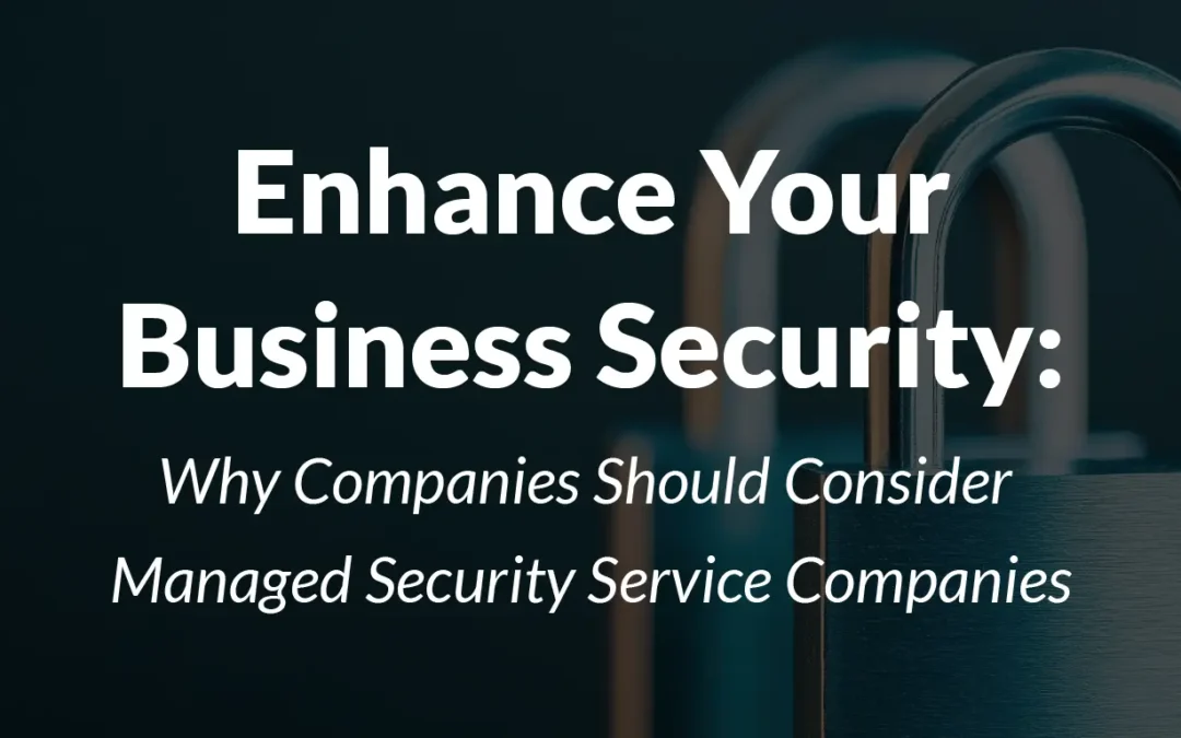 Enhance Your Business Security: Why Companies Should Consider Managed Security Service Companies