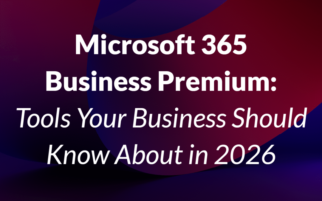 Microsoft 365 Business Premium: Tools Your Business Should Know About in 2026